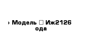  › Модель ­ Иж2126  ода